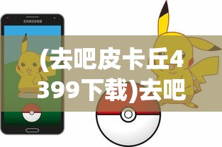 (去吧皮卡丘4399下载)去吧皮卡丘，4399游戏平台的独特魅力
