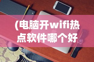 (电脑开wifi热点软件哪个好)电脑开WiFi热点软件，便捷连接你我他