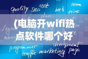 (电脑开wifi热点软件哪个好)电脑开WiFi热点软件，便捷连接你我他