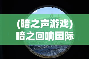 (暗之声游戏)暗之回响国际服最新动态与深度解析