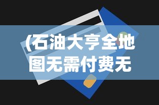 (石油大亨全地图无需付费无需登录)石油大亨全地图解锁，无需付费的探险之旅