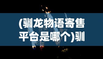 (驯龙物语寄售平台是哪个)驯龙物语交易平台的崛起与挑战，探索数字时代的宠物驯养与交易新模式