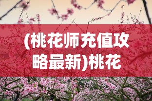 (桃花师充值攻略最新)桃花师充值攻略详解及常见问题解答