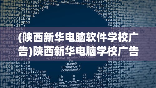 (陕西新华电脑软件学校广告)陕西新华电脑学校广告片，探索数字未来的摇篮