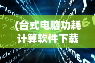(台式电脑功耗计算软件下载)台式电脑功耗计算软件，理解并优化你的电脑能耗