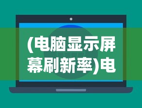 (电脑显示屏幕刷新率)电脑屏幕刷新率，定义、意义与常见问题解析