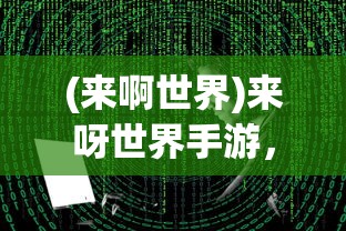 (来啊世界)来呀世界手游，探索虚拟世界的无限魅力