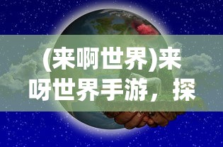(来啊世界)来呀世界手游，探索虚拟世界的无限魅力