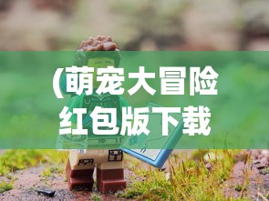 (萌宠大冒险红包版下载)萌宠大冒险红包版，游戏探索与体验