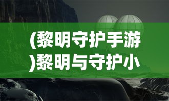 (黎明守护手游)黎明与守护小游戏，一场梦幻般的冒险之旅的文章标题
