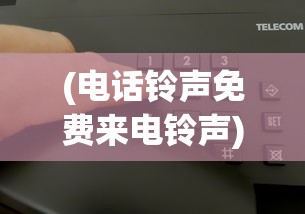 (电话铃声免费来电铃声)免费电话铃声，多样选择，个性化你的通讯体验