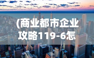 (商业都市企业攻略119-6怎么布阵过)商业都市企业攻略，生存与发展之道