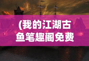 (我的江湖古鱼笔趣阁免费阅读)我的江湖古鱼笔趣阁，探寻古代江湖文化与鱼文化交融的奇妙世界