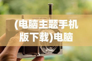 (电脑主题手机版下载)电脑主题手机版，多样风格，便捷定制