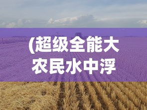 (超级全能大农民水中浮游TXT)超级全能大农民，农业新时代的领军者