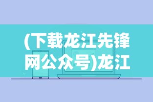 (下载龙江先锋网公众号)龙江先锋网APP安装指南及相关介绍