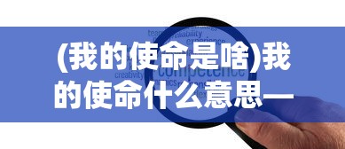 (我的使命是啥)我的使命什么意思——探寻人生目标与责任的深层含义