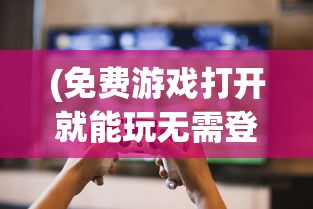 (免费游戏打开就能玩无需登录)免费游戏，打开就能玩，现代游戏产业的便捷体验