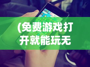 (免费游戏打开就能玩无需登录)免费游戏，打开就能玩，现代游戏产业的便捷体验