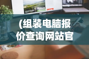 (组装电脑报价查询网站官网)组装电脑报价查询网站，一站式解决你的电脑配置与价格问题