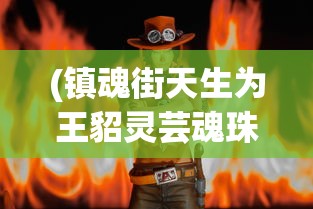 (镇魂街天生为王貂灵芸魂珠搭配)镇魂街天生为王，貂灵芸角色深度解析与探讨