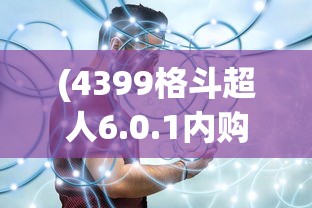 (4399格斗超人6.0.1内购下载)关于4399格斗超人6.0.1内购的文章标题及内容创作