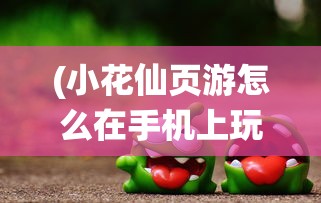 (小花仙页游怎么在手机上玩)网页版小花仙登录入口，游戏简介与常见问题解答