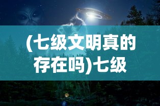 (七级文明真的存在吗)七级文明，探索未知的宇宙奇迹
