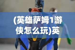 (英雄萨姆1游侠怎么玩)英雄萨姆1游侠，经典游戏角色的深度解析与回顾
