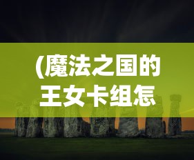 (魔法之国的王女卡组怎么玩)魔法之国的王女卡组，神秘力量的探索与解析