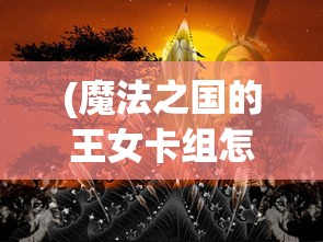 (魔法之国的王女卡组怎么玩)魔法之国的王女卡组，神秘力量的探索与解析
