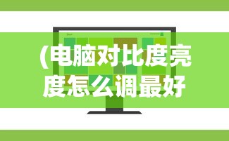 (电脑对比度亮度怎么调最好)电脑对比度和亮度调节指南，位置与操作详解