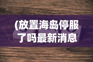 (放置海岛停服了吗最新消息)关于放置海岛是否停服的分析与探讨