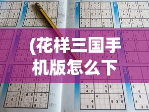 (花样三国手机版怎么下)花样三国手机版下载指南及常见问题解答
