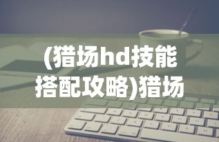(猎场hd技能搭配攻略)猎场HD技能搭配攻略及常见问题解答