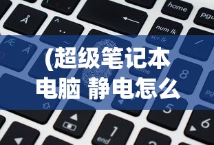 (超级笔记本电脑 静电怎么消除)超级笔记本电脑与静电问题，深度解析及应对策略