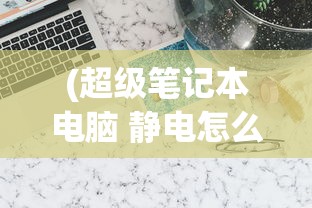 (超级笔记本电脑 静电怎么消除)超级笔记本电脑与静电问题，深度解析及应对策略