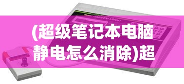 (超级笔记本电脑 静电怎么消除)超级笔记本电脑与静电问题，深度解析及应对策略