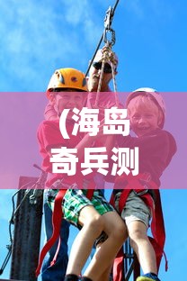 (海岛奇兵测试服怎么下载)海岛传奇测试服，探索未知的冒险之旅