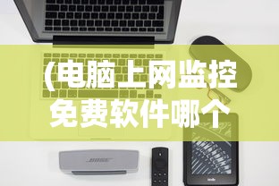 (电脑上网监控免费软件哪个好)免费电脑上网监控软件，深度解析与应用指南
