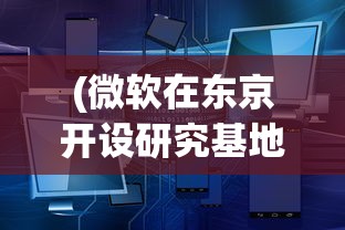 (微软在东京开设研究基地的公司)微软在东京开设研究基地，全球科技巨头的东方新动向
