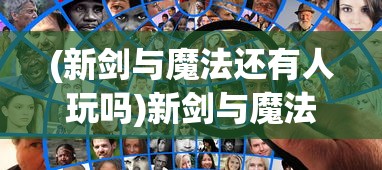(新剑与魔法还有人玩吗)新剑与魔法停服原因深度解析及常见问题解答