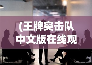 (王牌突击队中文版在线观看)王牌突击队中文版，游戏解析与常见问题解答