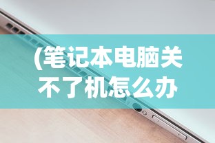 (笔记本电脑关不了机怎么办)电脑关不了机怎么办？全面解析与常见问答