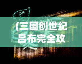 (三国创世纪吕布完全攻略图)三国创世纪，吕布完全攻略