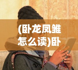 (卧龙凤雏怎么读)卧龙凤雏，智者的象征与现代解读