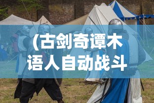 (古剑奇谭木语人自动战斗设置)古剑奇谭木语人一键端，游戏新体验的深度解析