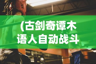 (古剑奇谭木语人自动战斗设置)古剑奇谭木语人一键端，游戏新体验的深度解析