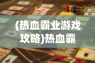 (热血霸业游戏攻略)热血霸业游戏，挑战与机遇并存