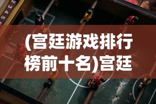 (宫廷游戏排行榜前十名)宫廷杀游戏，古代宫廷背景下的策略竞技